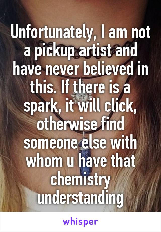 Unfortunately, I am not a pickup artist and have never believed in this. If there is a spark, it will click, otherwise find someone else with whom u have that chemistry understanding