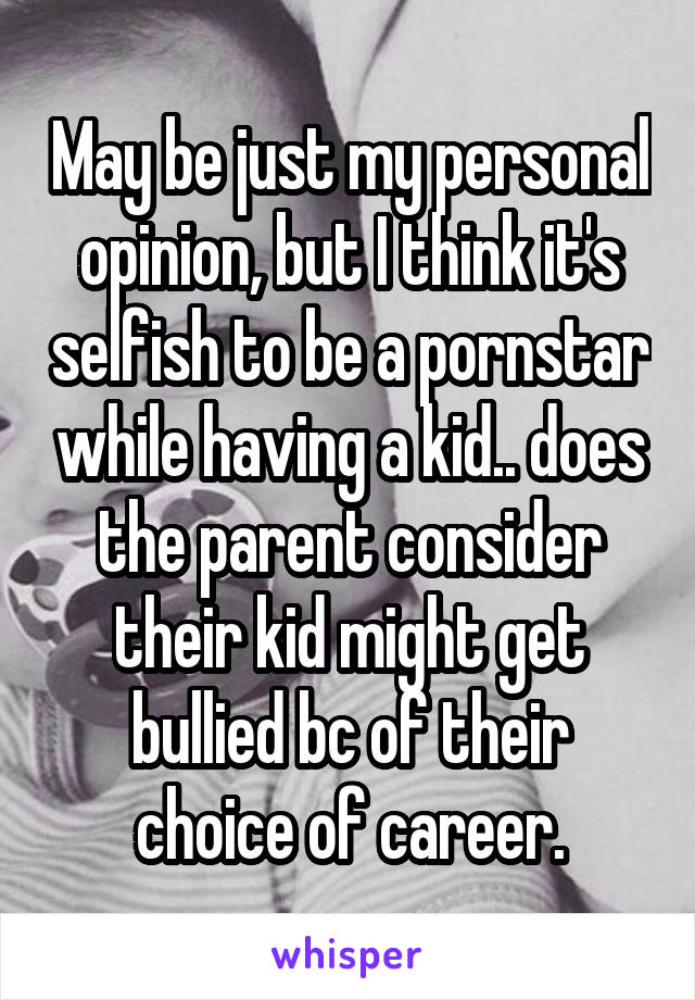 May be just my personal opinion, but I think it's selfish to be a pornstar while having a kid.. does the parent consider their kid might get bullied bc of their choice of career.