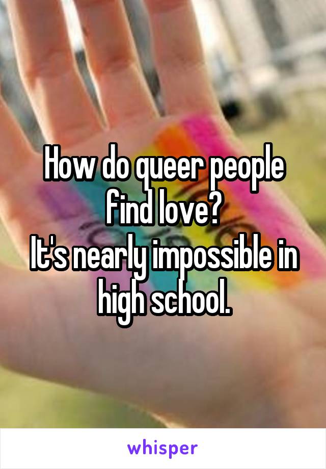 How do queer people find love?
It's nearly impossible in high school.