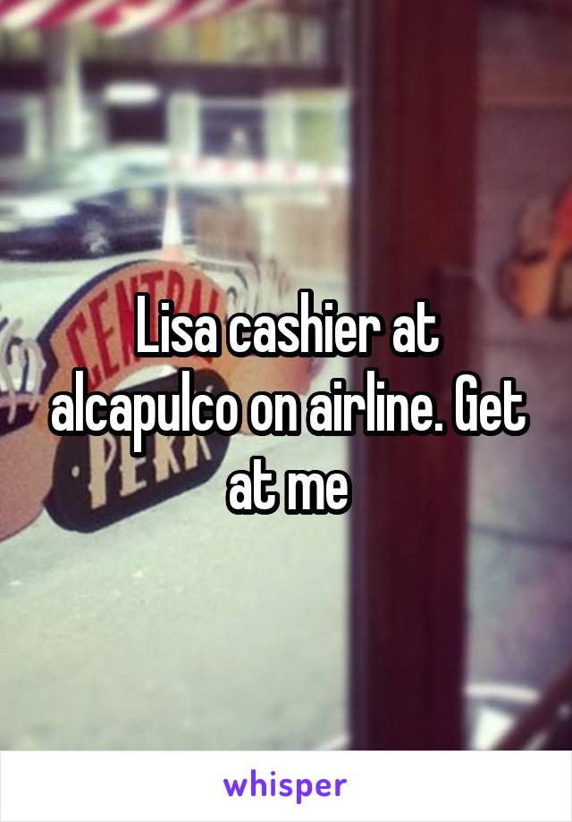 Lisa cashier at alcapulco on airline. Get at me