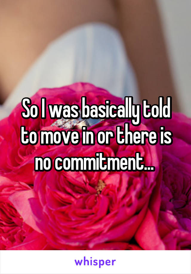 So I was basically told to move in or there is no commitment... 