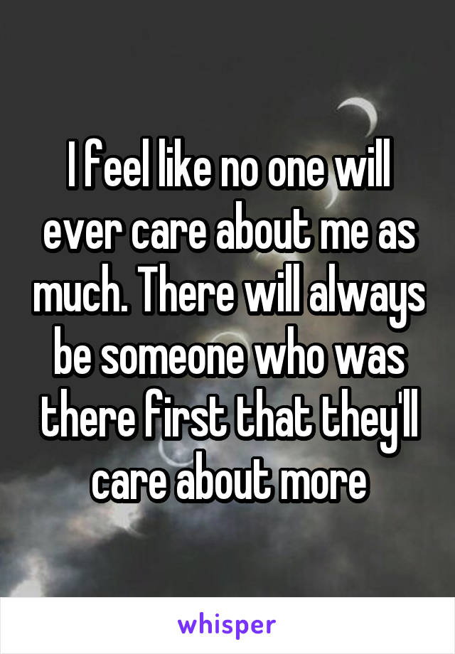 I feel like no one will ever care about me as much. There will always be someone who was there first that they'll care about more