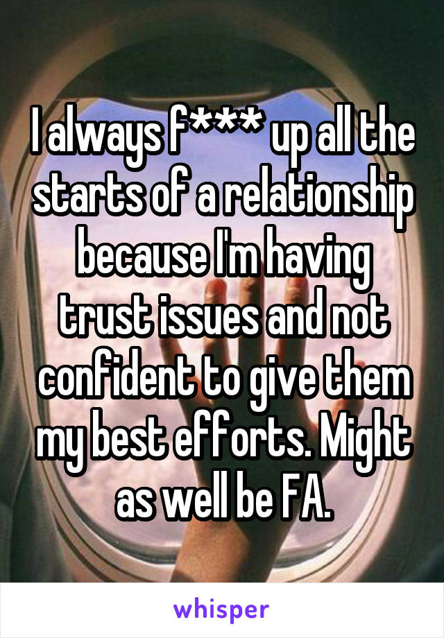 I always f*** up all the starts of a relationship because I'm having trust issues and not confident to give them my best efforts. Might as well be FA.