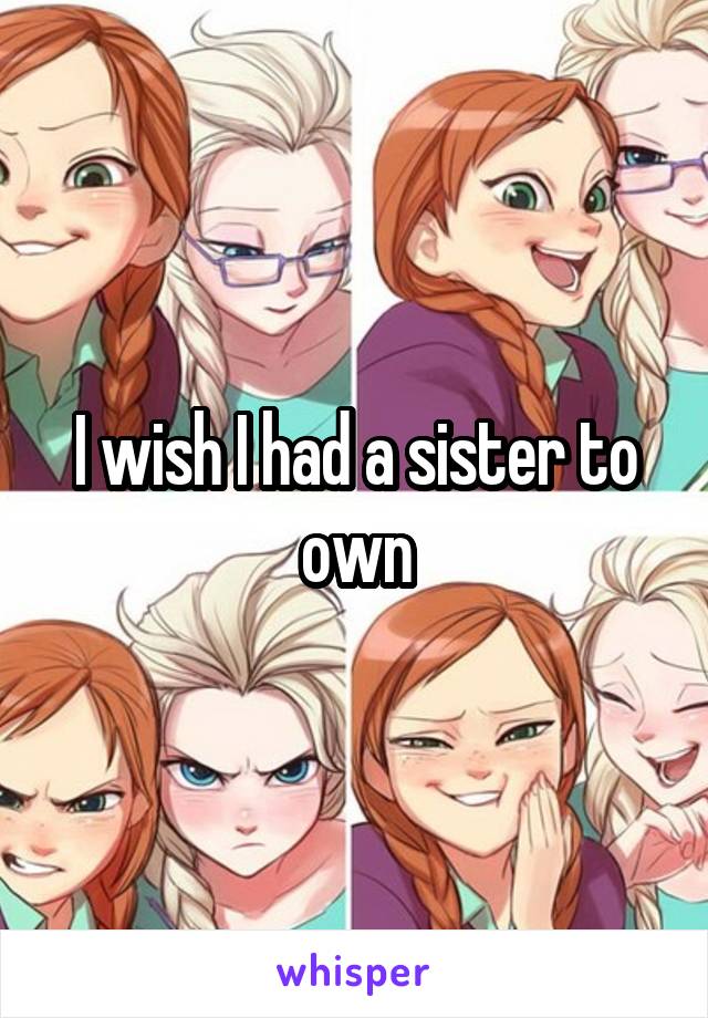 I wish I had a sister to own