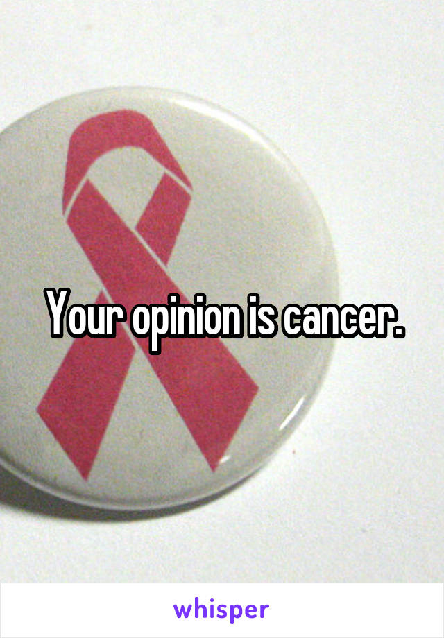 Your opinion is cancer.