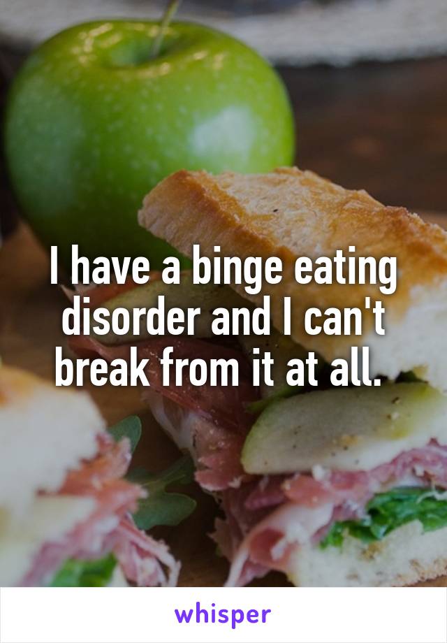 I have a binge eating disorder and I can't break from it at all. 