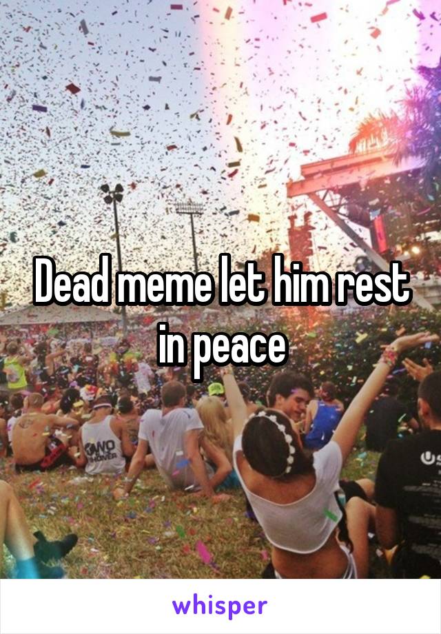 Dead meme let him rest in peace