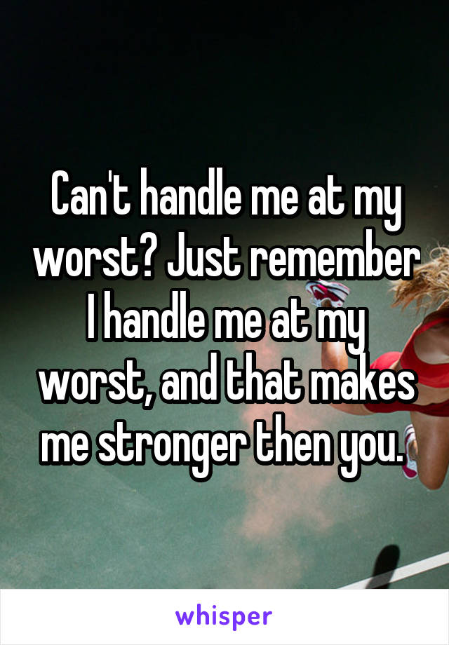 Can't handle me at my worst? Just remember I handle me at my worst, and that makes me stronger then you. 