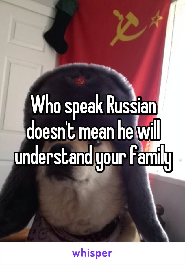 Who speak Russian doesn't mean he will understand your family