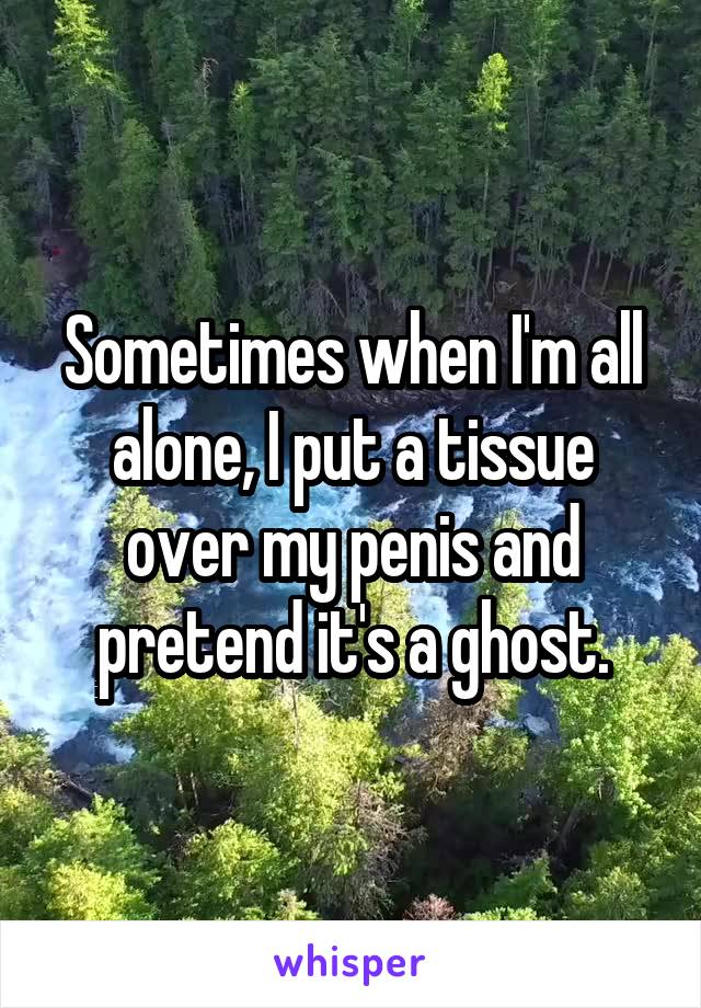 Sometimes when I'm all alone, I put a tissue over my penis and pretend it's a ghost.