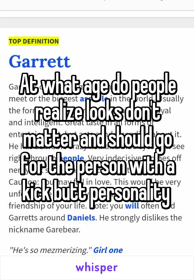 At what age do people realize looks don't matter and should go for the person with a kick butt personality 