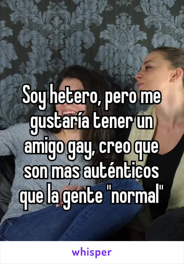 Soy hetero, pero me gustaría tener un amigo gay, creo que son mas auténticos que la gente "normal"