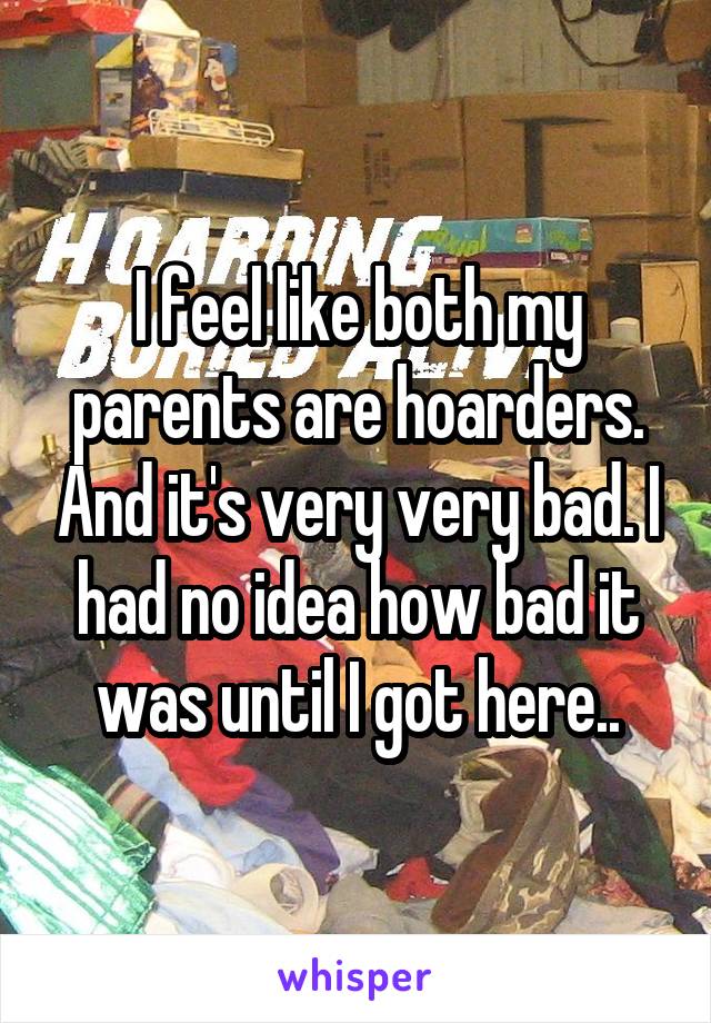 I feel like both my parents are hoarders. And it's very very bad. I had no idea how bad it was until I got here..