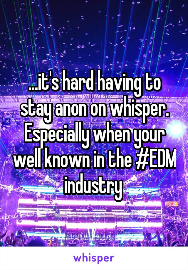 ...it's hard having to stay anon on whisper.
Especially when your well known in the #EDM industry 