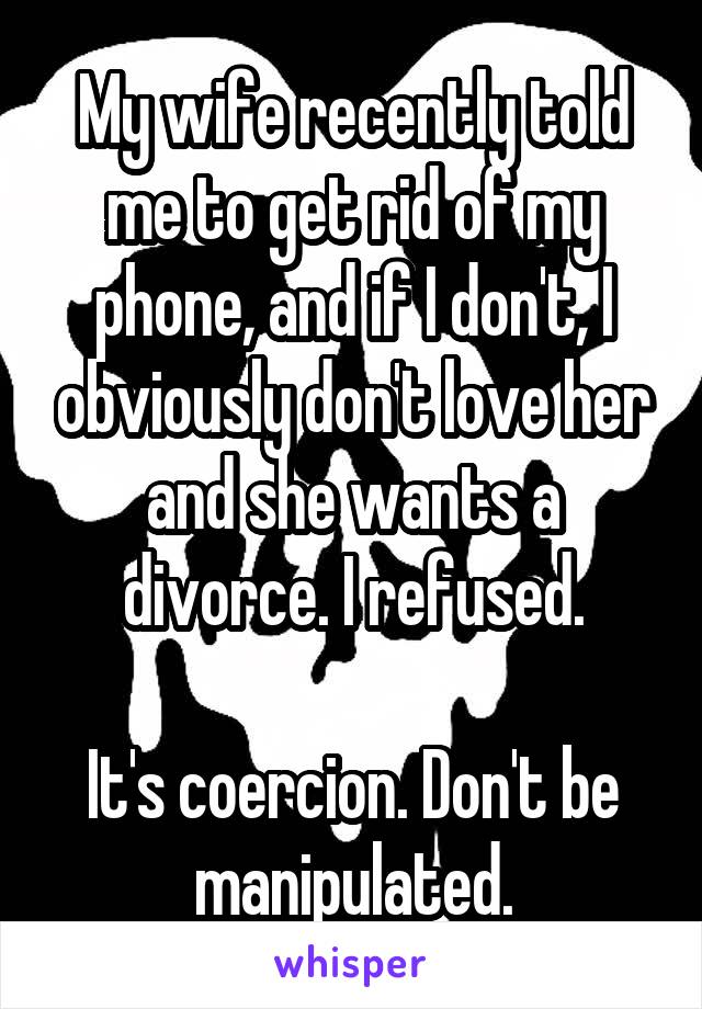 My wife recently told me to get rid of my phone, and if I don't, I obviously don't love her and she wants a divorce. I refused.

It's coercion. Don't be manipulated.