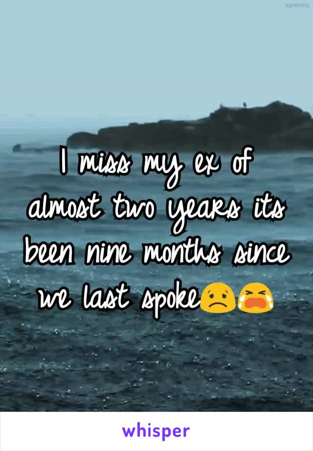 I miss my ex of almost two years its been nine months since we last spoke😟😭