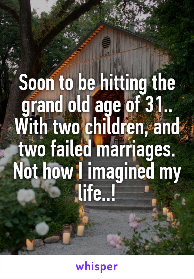 Soon to be hitting the grand old age of 31.. With two children, and two failed marriages. Not how I imagined my life..!