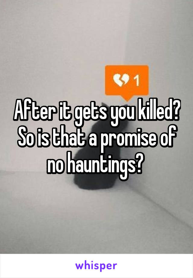 After it gets you killed? So is that a promise of no hauntings? 