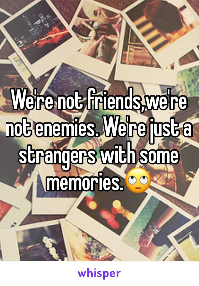 We're not friends,we're not enemies. We're just a strangers with some memories.🙄