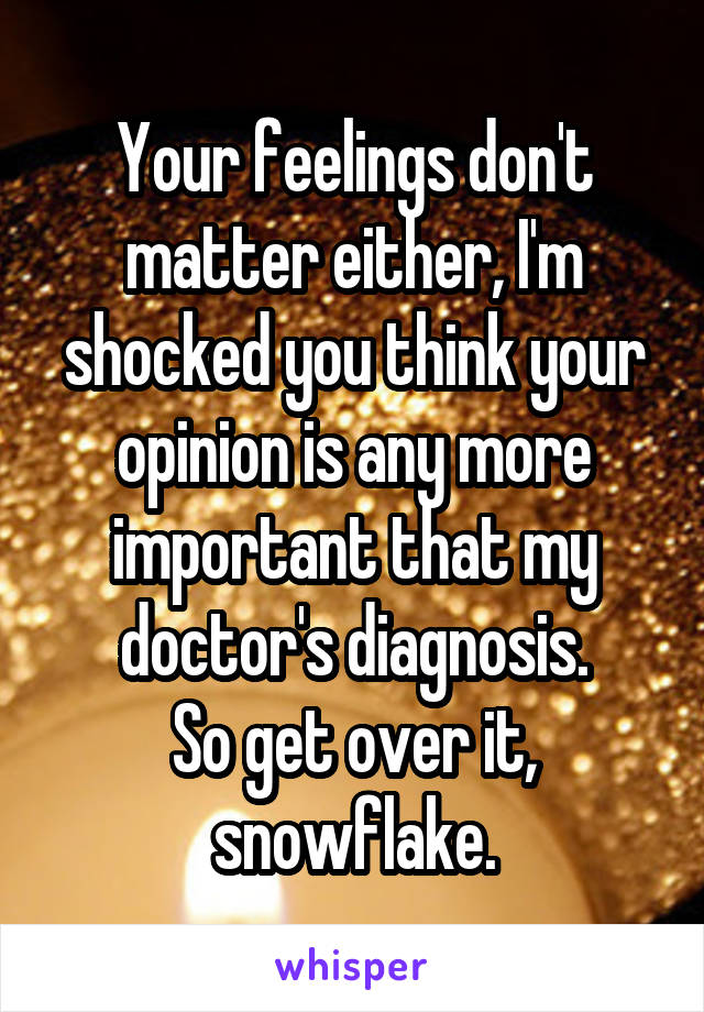 Your feelings don't matter either, I'm shocked you think your opinion is any more important that my doctor's diagnosis.
So get over it, snowflake.