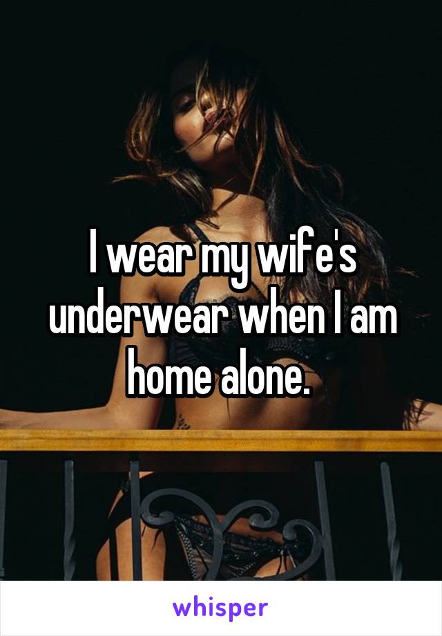 I wear my wife's underwear when I am home alone. 