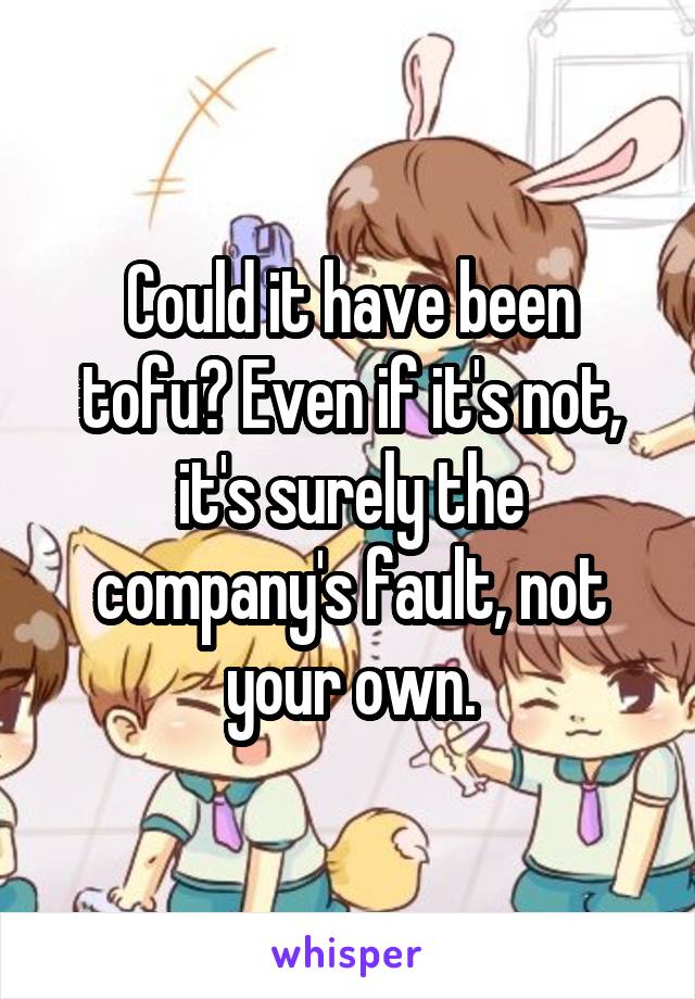 Could it have been tofu? Even if it's not, it's surely the company's fault, not your own.