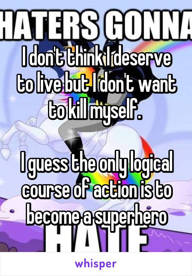 I don't think I deserve to live but I don't want to kill myself. 

I guess the only logical course of action is to become a superhero