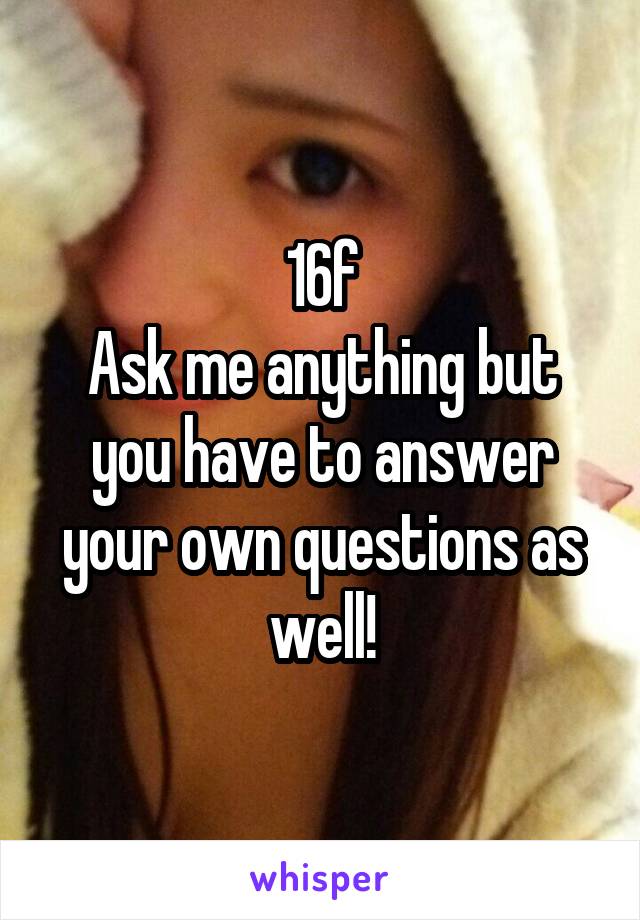 16f
Ask me anything but you have to answer your own questions as well!