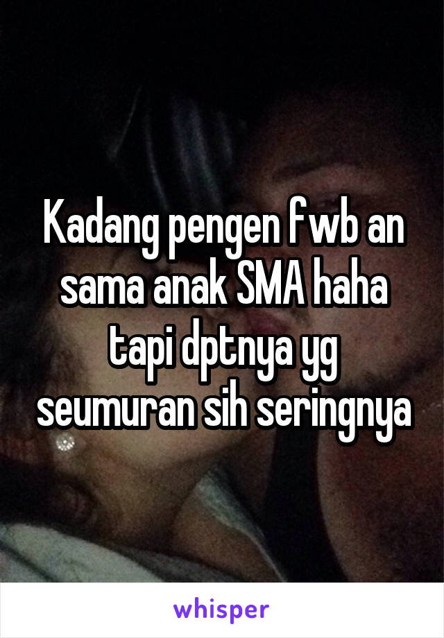 Kadang pengen fwb an sama anak SMA haha tapi dptnya yg seumuran sih seringnya