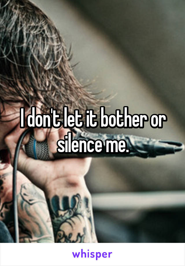 I don't let it bother or silence me.