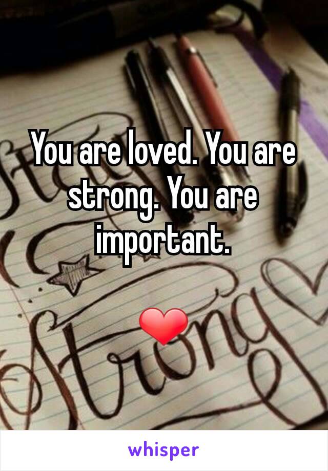 You are loved. You are strong. You are important.

❤