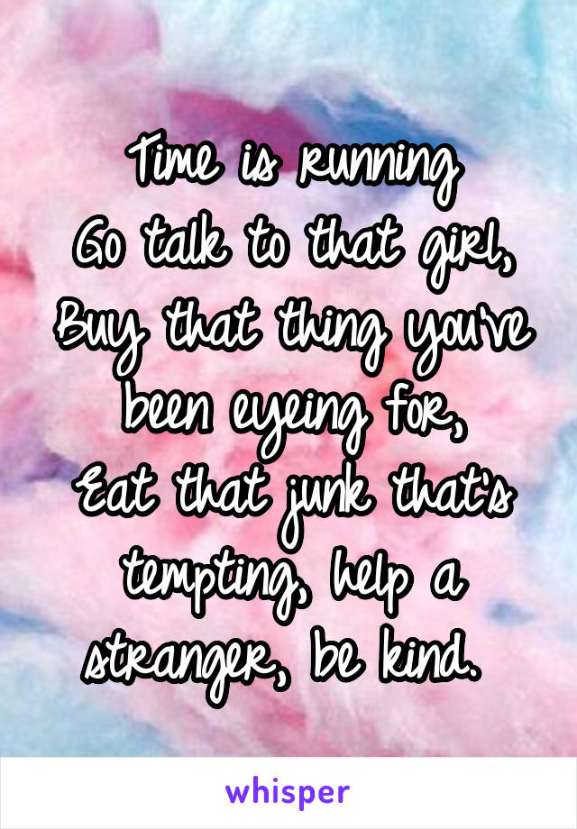 Time is running
Go talk to that girl,
Buy that thing you've been eyeing for,
Eat that junk that's tempting, help a stranger, be kind. 