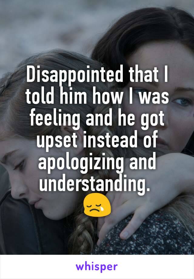 Disappointed that I told him how I was feeling and he got upset instead of apologizing and understanding. 
😢