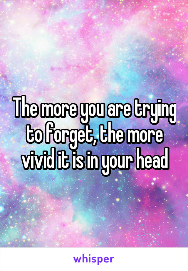 The more you are trying to forget, the more vivid it is in your head