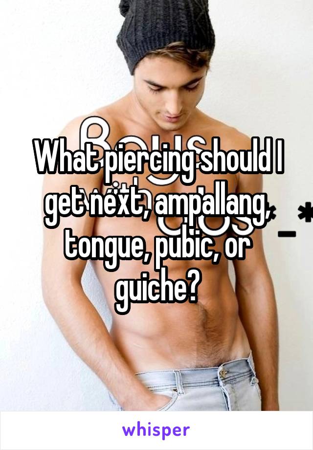 What piercing should I get next, ampallang, tongue, pubic, or guiche?