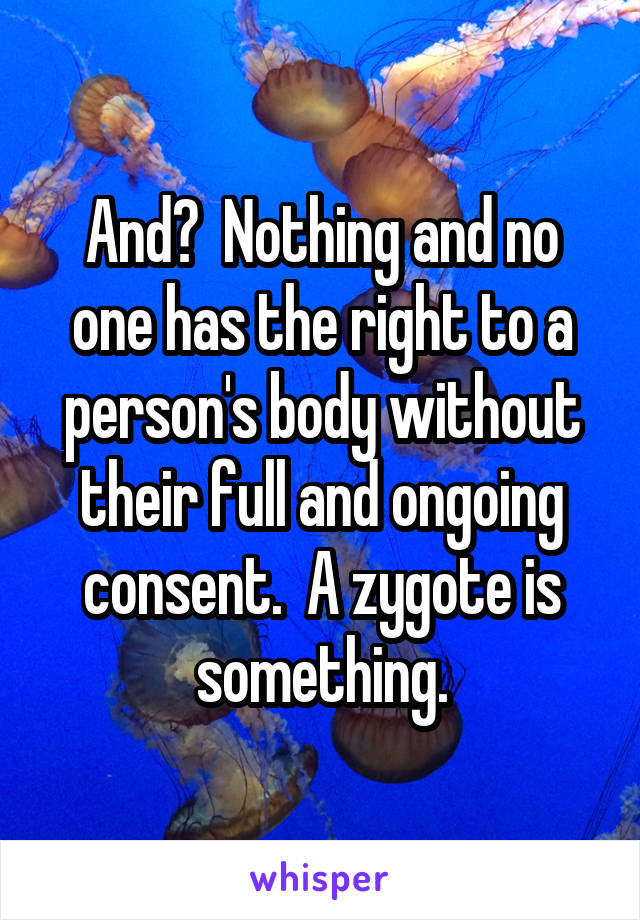 And?  Nothing and no one has the right to a person's body without their full and ongoing consent.  A zygote is something.