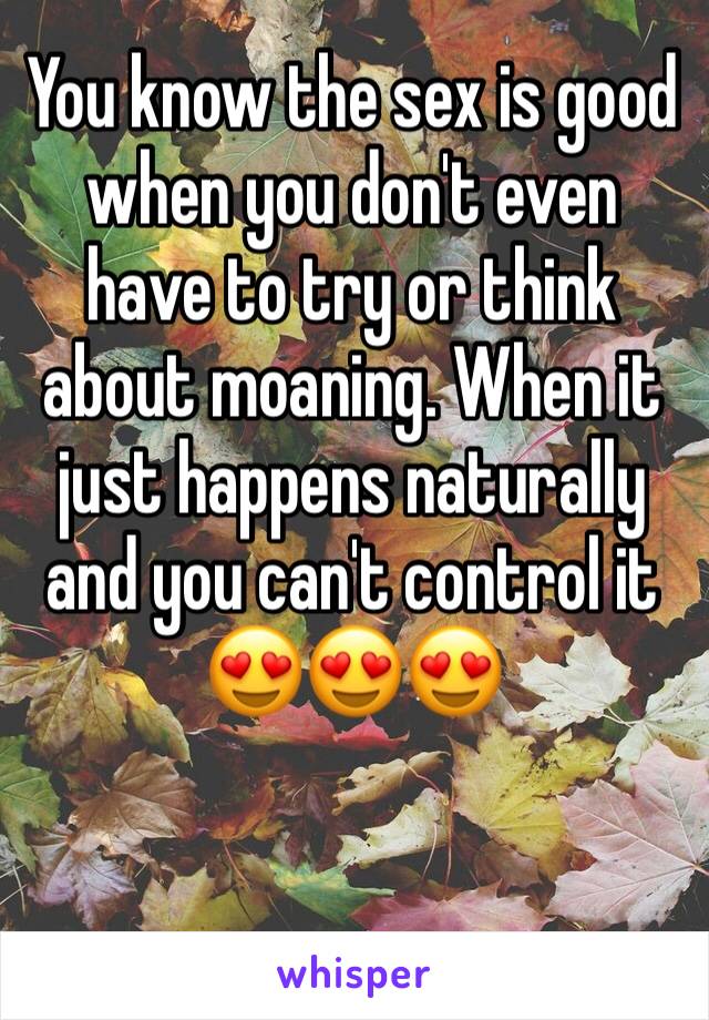 You know the sex is good when you don't even have to try or think about moaning. When it just happens naturally and you can't control it 😍😍😍