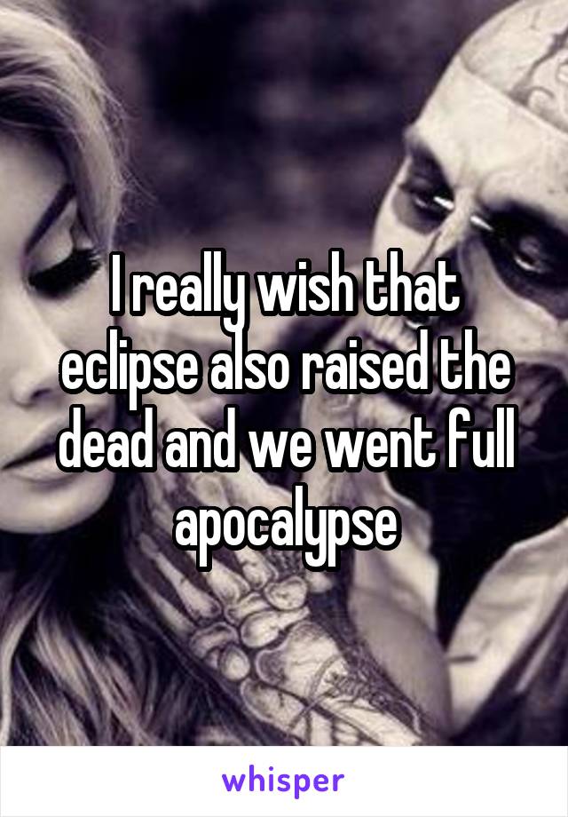 I really wish that eclipse also raised the dead and we went full apocalypse