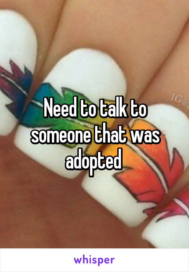 Need to talk to someone that was adopted 