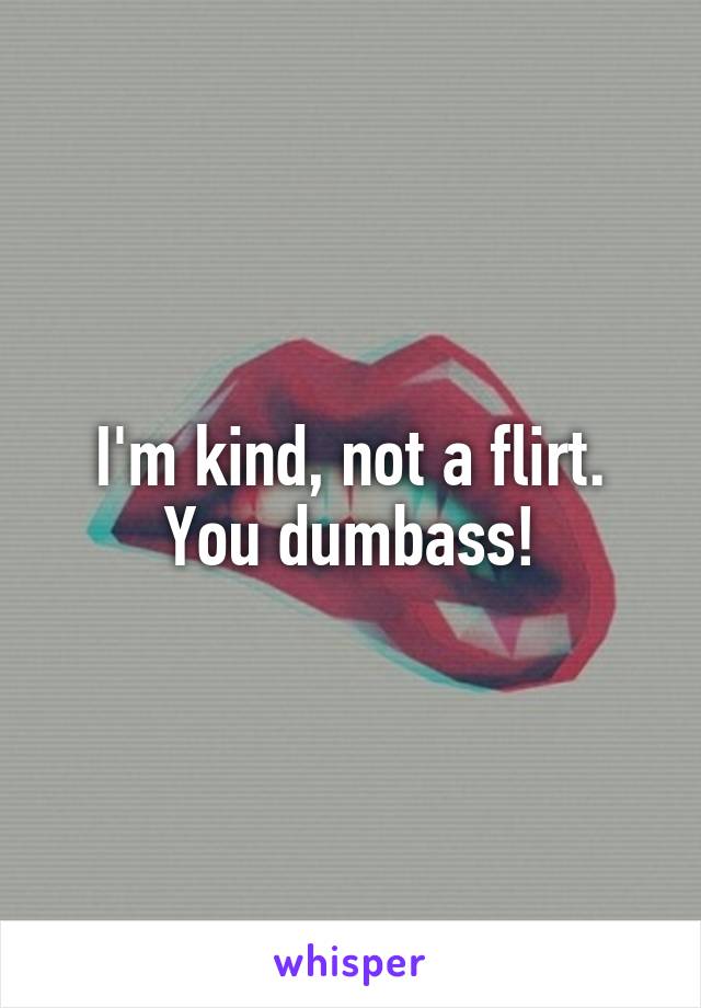 I'm kind, not a flirt. You dumbass!