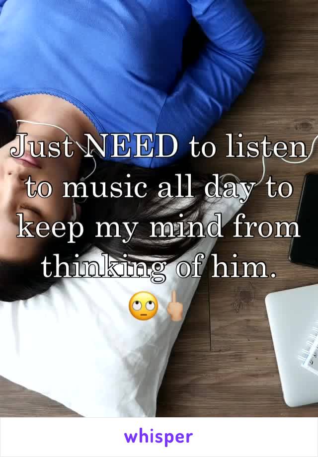 Just NEED to listen to music all day to keep my mind from thinking of him. 
🙄🖕🏼