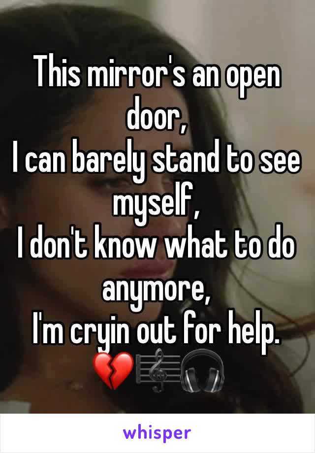 This mirror's an open door,
I can barely stand to see myself,
I don't know what to do anymore,
I'm cryin out for help. 💔🎼🎧