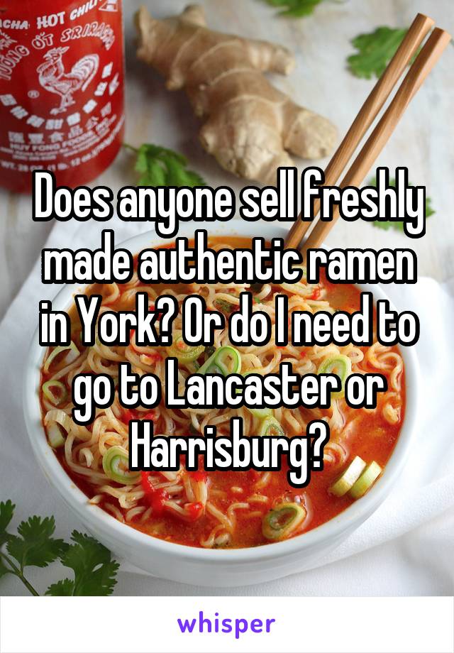 Does anyone sell freshly made authentic ramen in York? Or do I need to go to Lancaster or Harrisburg?