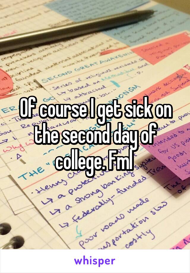 Of course I get sick on the second day of college. Fml 