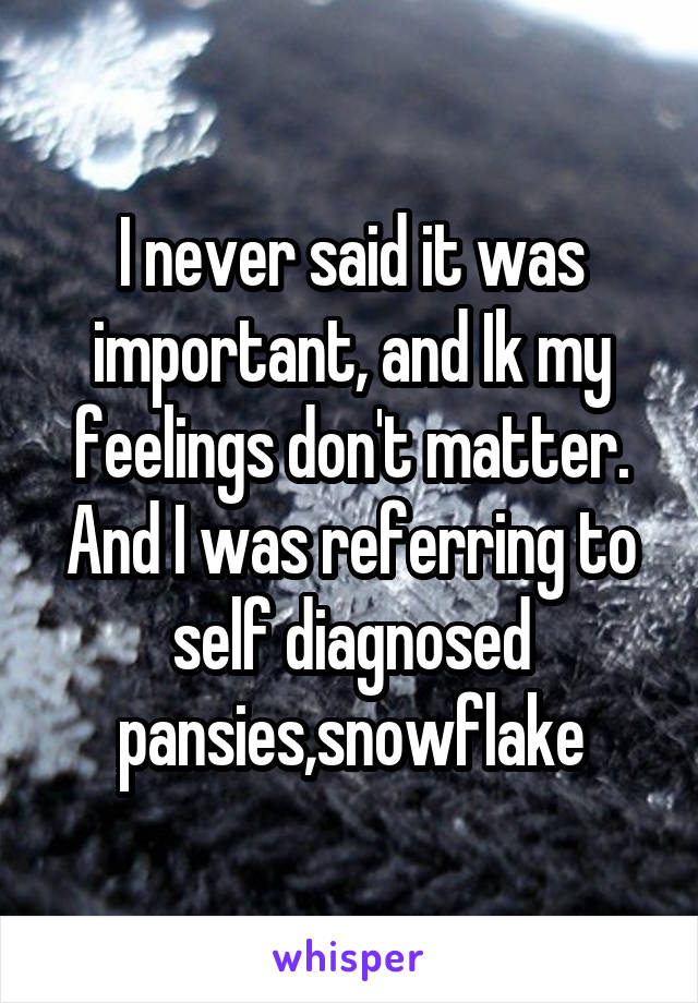 I never said it was important, and Ik my feelings don't matter. And I was referring to self diagnosed pansies,snowflake