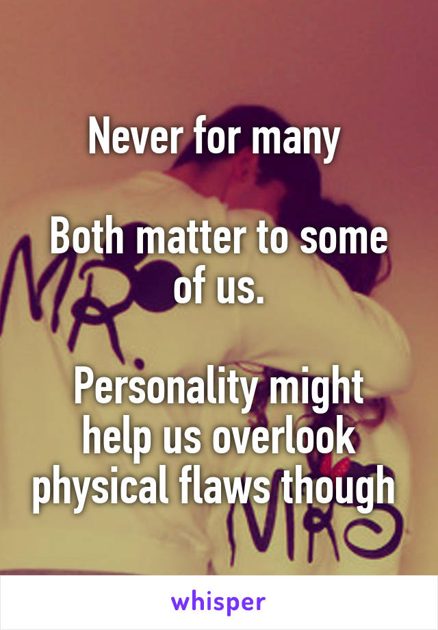 Never for many 

Both matter to some of us.

Personality might help us overlook physical flaws though 