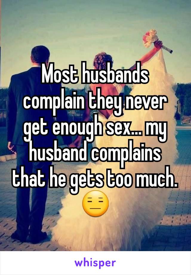 Most husbands complain they never get enough sex... my husband complains that he gets too much. 😑