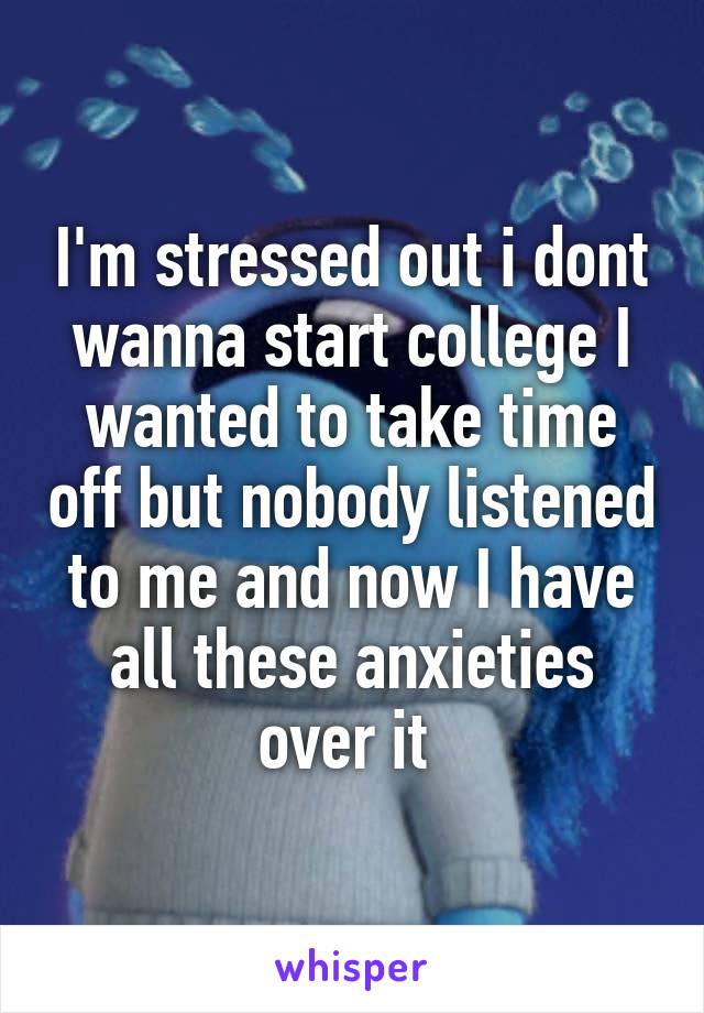 I'm stressed out i dont wanna start college I wanted to take time off but nobody listened to me and now I have all these anxieties over it 