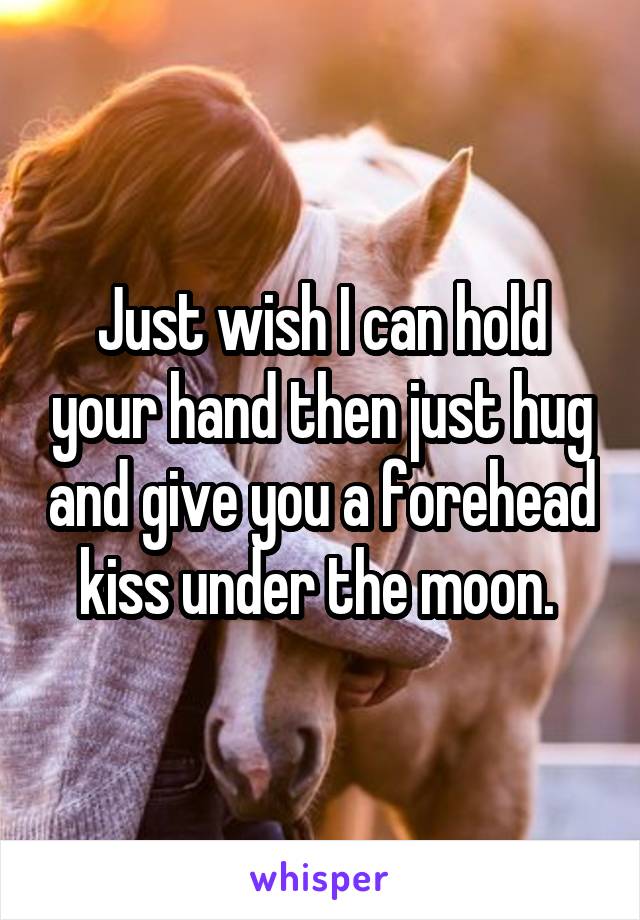 Just wish I can hold your hand then just hug and give you a forehead kiss under the moon. 