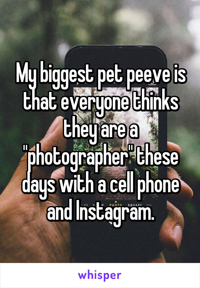 My biggest pet peeve is that everyone thinks they are a "photographer" these days with a cell phone and Instagram.